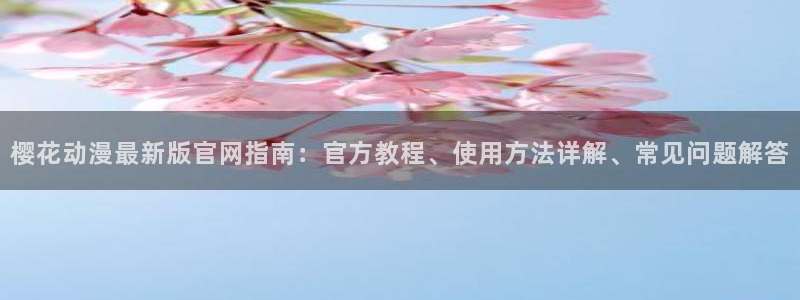 omofun在线观看动漫：樱花动漫最新版官网指南：官方教程、使用方法详解、常见问题解答