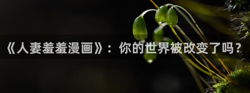 omofun动漫视频：《人妻羞羞漫画》：你的世界被改变了吗？