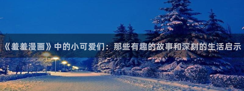 omofun网页版官网：《羞羞漫画》中的小可爱们：那些有趣的故事和深刻的生活启示