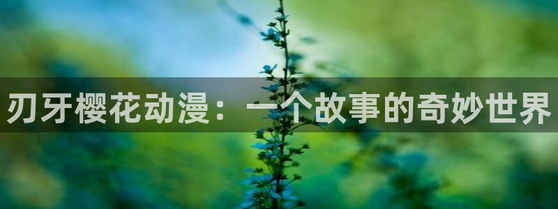 omofun动漫网站入口：刃牙樱花动漫：一个故事的奇妙世界
