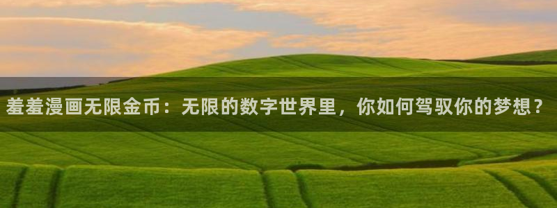 omofun苹果能下载吗：羞羞漫画无限金币：无限的数字世界里，你如何驾驭你的梦想？