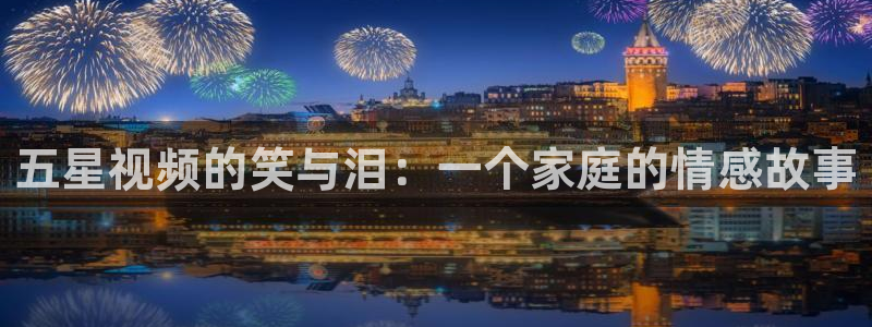 omofun是正经软件吗：五星视频的笑与泪：一个家庭的情感故事