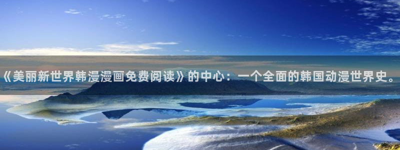 动漫天堂最新版下载：《美丽新世界韩漫漫画免费阅读》的中心：一个全面的韩国动漫世界史。