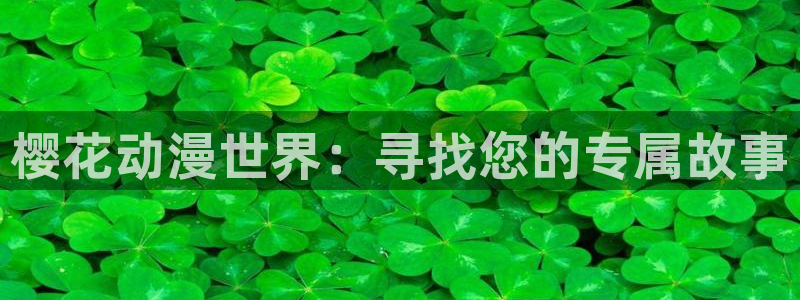 动漫天堂链接：樱花动漫世界：寻找您的专属故事