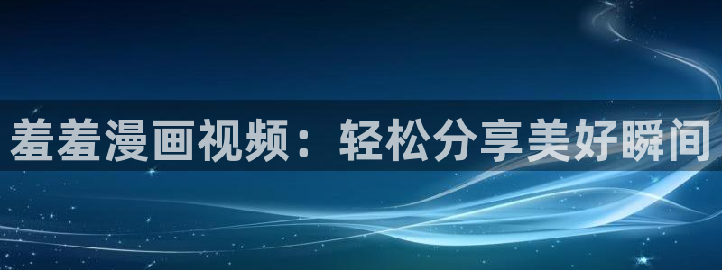omofun在线下载：羞羞漫画视频：轻松分享美好瞬间