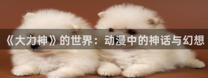 动漫天堂下载链接：《大力神》的世界：动漫中的神话与幻想