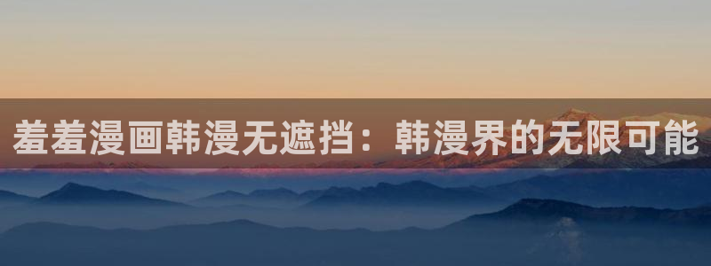 omofun正版官网下载：羞羞漫画韩漫无遮挡：韩漫界的无限可能