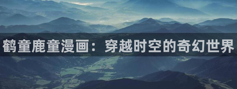 omofun动漫下载最新：鹤童鹿童漫画：穿越时空的奇幻世界